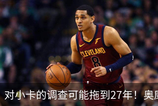 对小卡的调查可能拖到27年！奥康纳：有没有可能调整交易筹码