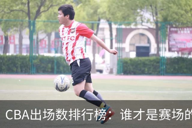 CBA出场数排行榜：谁才是赛场的百年老妖？